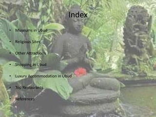 Index
• Museums in Ubud
• Religious Sites
• Other Attractions
• Shopping in Ubud
• Luxury Accommodation in Ubud
• Top Restaurants
• References
 