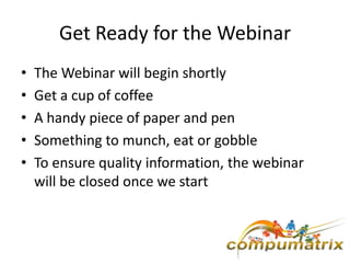 Get Ready for the Webinar
•   The Webinar will begin shortly
•   Get a cup of coffee
•   A handy piece of paper and pen
•   Something to munch, eat or gobble
•   To ensure quality information, the webinar
    will be closed once we start
 