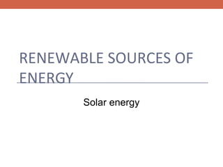 RENEWABLE SOURCES OF
ENERGY
Solar energy

 