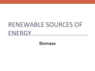 RENEWABLE SOURCES OF
ENERGY
Biomass

 