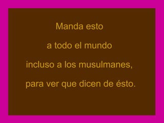 Manda esto

     a todo el mundo

incluso a los musulmanes,

para ver que dicen de ésto.
 