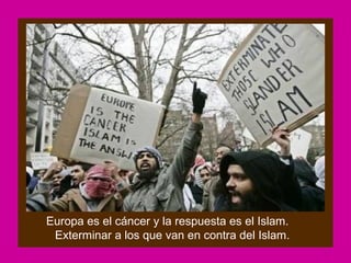 Europa es el cáncer y la respuesta es el Islam.
 Exterminar a los que van en contra del Islam.
 