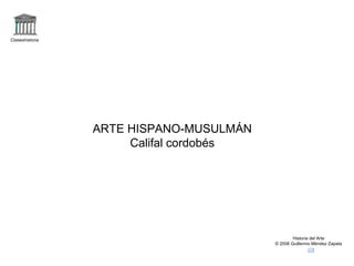 Claseshistoria




                 ARTE HISPANO-MUSULMÁN
                      Califal cordobés




                                                 Historia del Arte
                                         © 2006 Guillermo Méndez Zapata
 