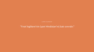 7
"Fırat İngiltere’nin (yani Hindistan’ın) batı sınırıdır."
L O R D C U R S O N
 
