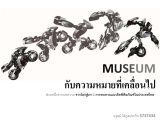 MUSEUM
กับความหมายที่เคลื่อนไป
ส่วนหนึ่งจากบทความ จากโลกสู่เรา : การทบทวนแนวคิดพิพิธภัณฑ์ในประเทศไทย
นรุตม์ โล้กูลประกิจ 5737434
 