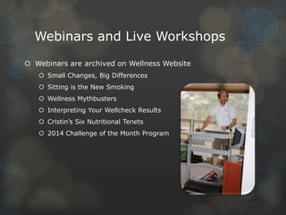 Webinars and Live Workshops
 Webinars are archived on Wellness Website
 Small Changes, Big Differences
 Sitting is the New Smoking
 Wellness Mythbusters
 Interpreting Your Wellcheck Results
 Cristin’s Six Nutritional Tenets
 2014 Challenge of the Month Program

 