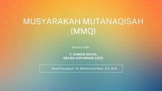 MUSYARAKAH MUTANAQISAH
(MMQ)
T. AHMAD NOVAL
OELMA ARFANNUR AZIZI
Dosen Pengasuh : Dr. Muhammad Nasir, S.E., M.Si.
Disusun oleh :
 
