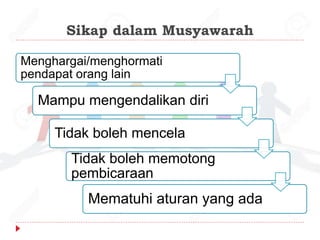 Sikap dalam Musyawarah
Menghargai/menghormati
pendapat orang lain
Mampu mengendalikan diri
Tidak boleh mencela
Tidak boleh memotong
pembicaraan
Mematuhi aturan yang ada
 