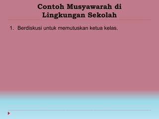 Contoh Musyawarah di
Lingkungan Sekolah
1. Berdiskusi untuk memutuskan ketua kelas.
 