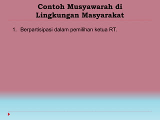 Contoh Musyawarah di
Lingkungan Masyarakat
1. Berpartisipasi dalam pemilihan ketua RT.
 