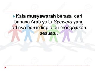  Kata musyawarah berasal dari
bahasa Arab yaitu Syawara yang
artinya berunding atau mengajukan
sesuatu.
 