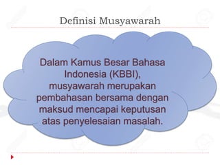 Definisi Musyawarah
Dalam Kamus Besar Bahasa
Indonesia (KBBI),
musyawarah merupakan
pembahasan bersama dengan
maksud mencapai keputusan
atas penyelesaian masalah.
 
