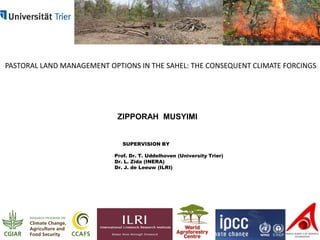 PASTORAL LAND MANAGEMENT OPTIONS IN THE SAHEL: THE CONSEQUENT CLIMATE FORCINGS

ZIPPORAH MUSYIMI
SUPERVISION BY
Prof. Dr. T. Uddelhoven (University Trier)
Dr. L. Zida (INERA)
Dr. J. de Leeuw (ILRI)

 