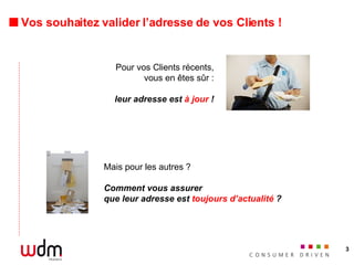 Vos souhaitez valider l’adresse de vos Clients ! Mais pour les autres ? Comment vous assurer que leur adresse est  toujours d’actualité  ? Pour vos Clients récents, vous en êtes sûr : leur adresse est  à jour  ! 