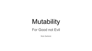 Mutability
For Good not Evil
Nick Sarbicki
 
