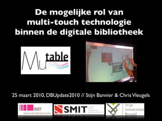De mogelijke rol van
    multi-touch technologie
 binnen de digitale bibliotheek




25 maart 2010, DBUpdate2010 // Stijn Bannier & Chris Vleugels
 