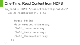 Page19
One-Time: Read Content from HDFS
as_recd = LOAD '/user/fred/original.txt'
USING PigStorage(',') AS
(
bogus_id:int,
date_created:chararray,
field_one:chararray,
field_two:chararray,
field_three:chararray
);
 