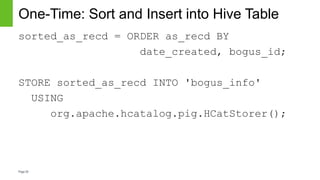 Page20
One-Time: Sort and Insert into Hive Table
sorted_as_recd = ORDER as_recd BY
date_created, bogus_id;
STORE sorted_as_recd INTO 'bogus_info'
USING
org.apache.hcatalog.pig.HCatStorer();
 