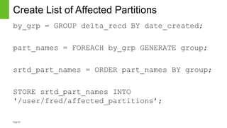 Page25
Create List of Affected Partitions
by_grp = GROUP delta_recd BY date_created;
part_names = FOREACH by_grp GENERATE group;
srtd_part_names = ORDER part_names BY group;
STORE srtd_part_names INTO
'/user/fred/affected_partitions’;
 
