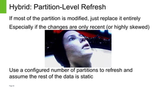 Page36
Hybrid: Partition-Level Refresh
If most of the partition is modified, just replace it entirely
Especially if the changes are only recent (or highly skewed)
Use a configured number of partitions to refresh and
assume the rest of the data is static
 