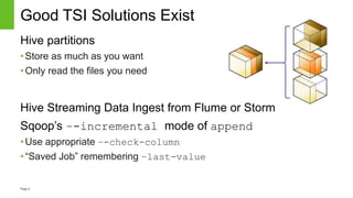 Page4
Good TSI Solutions Exist
Hive partitions
•Store as much as you want
•Only read the files you need
Hive Streaming Data Ingest from Flume or Storm
Sqoop’s –-incremental mode of append
•Use appropriate –-check-column
•“Saved Job” remembering –last-value
 