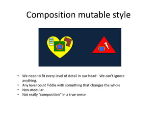 Composition mutable style
• We need to fit every level of detail in our head! We can’t ignore
anything.
• Any level could ...