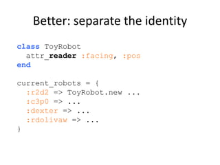 Better: separate the identity
class ToyRobot
attr_reader :facing, :pos
end
current_robots = {
:r2d2 => ToyRobot.new ...
:c...