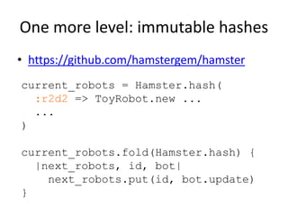 One more level: immutable hashes
• https://github.com/hamstergem/hamster
current_robots = Hamster.hash(
:r2d2 => ToyRobot....