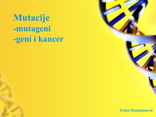 Mutacije
-mutageni
-geni i kancer
Ivana Damnjanović
 