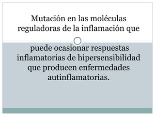Mutación en las moléculas
reguladoras de la inflamación que

    puede ocasionar respuestas
inflamatorias de hipersensibilidad
   que producen enfermedades
        autinflamatorias.
 