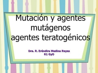 Mutación y agentes mutágenos agentes teratogénicos  Dra. R. Eréndira Medina Reyes R1 GyO 