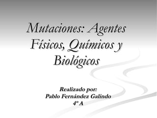 Mutaciones: Agentes Físicos, Químicos y Biológicos Realizado por: Pablo Fernández Galindo 4º A 