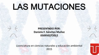 LAS MUTACIONES
PRESENTADO POR:
Daniela F. Sánchez Muñoz
050950272012
Licenciatura en ciencias naturales y educación ambiental
2015
 