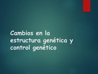 Cambios en la
estructura genética y
control genético
 