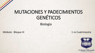 MUTACIONES Y PADECIMIENTOS
GENÉTICOS
Biología
Módulo: Bloque III 1 ro Cuatrimestre
 