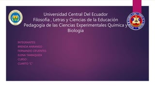 Universidad Central Del Ecuador
Filosofía , Letras y Ciencias de la Educación
Pedagogía de las Ciencias Experimentales Química y
Biología
INTEGRANTES:
BRENDA ANRANGO
FERNANDO CIFUENTES
ELENA TAMAQUIZA
CURSO :
CUARTO “C”
 