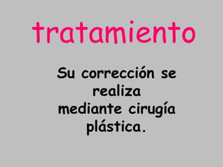 tratamientoSu corrección se realiza mediante cirugía plástica.