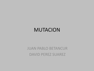 JUAN PABLO BETANCURDAVID PEREZ SUAREZMUTACION