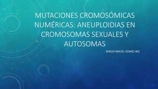 MUTACIONES CROMOSÓMICAS
NUMÉRICAS: ANEUPLOIDIAS EN
CROMOSOMAS SEXUALES Y
AUTOSOMAS
SERGIO MACIEL GOMEZ 402
 