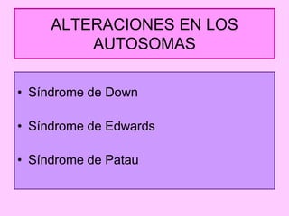 ALTERACIONES EN LOS
AUTOSOMAS
• Síndrome de Down

• Síndrome de Edwards
• Síndrome de Patau

 