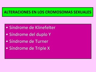 ALTERACIONES EN LOS CROMOSOMAS SEXUALES

• Síndrome de Klinefelter
• Síndrome del duplo Y
• Síndrome de Turner
• Síndrome de Triple X

 