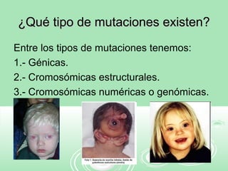 ¿Qué tipo de mutaciones existen?¿Qué tipo de mutaciones existen?
Entre los tipos de mutaciones tenemos:
1.- Génicas.
2.- Cromosómicas estructurales.
3.- Cromosómicas numéricas o genómicas.
 