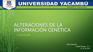ALTERACIONES DE LA
INFORMACIÓN GENÉTICA
LA MUTACIÓN
Participante:
Isabel Reyes C.I.
12.918.564
 