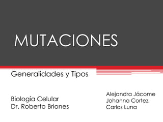 MUTACIONES
Generalidades y Tipos

                        Alejandra Jácome
Biología Celular        Johanna Cortez
Dr. Roberto Briones     Carlos Luna
 