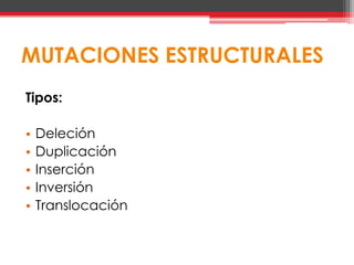 MUTACIONES ESTRUCTURALES
Tipos:

•   Deleción
•   Duplicación
•   Inserción
•   Inversión
•   Translocación
 