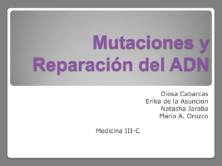 Mutaciones y
Reparación del ADN
Diosa Cabarcas
Erika de la Asuncion
Natasha Jaraba
Maria A. Orozco
Medicina III-C

 