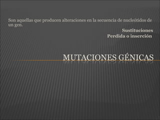 Son aquellas que producen alteraciones en la secuencia de nucleótidos de
un gen.
Sustituciones
Perdida o inserción
 