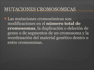 Las mutaciones cromosómicas son
modificaciones en el número total de
cromosomas, la duplicación o deleción de
genes o de segmentos de un cromosoma y la
reordenación del material genético dentro o
entre cromosomas.
 