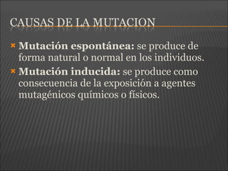  Mutación espontánea: se produce de
forma natural o normal en los individuos.
 Mutación inducida: se produce como
consecuencia de la exposición a agentes
mutagénicos químicos o físicos.
 