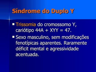 Síndrome do Duplo Y <ul><li>Trissomia  do cromossomo Y, cariótipo 44A + XYY = 47. </li></ul><ul><li>Sexo masculino, sem mo...